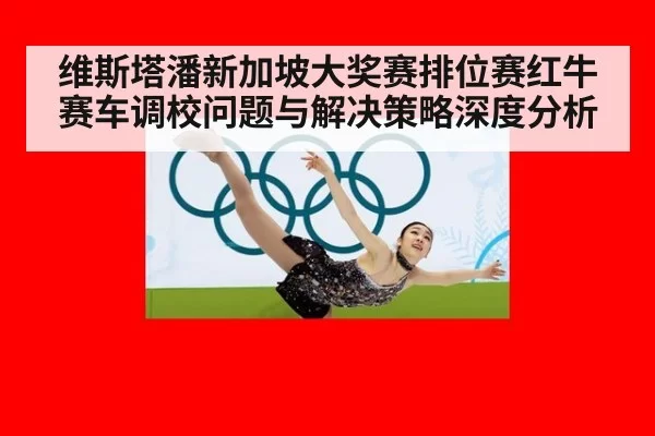 维斯塔潘新加坡大奖赛排位赛红牛赛车调校问题与解决策略深度分析