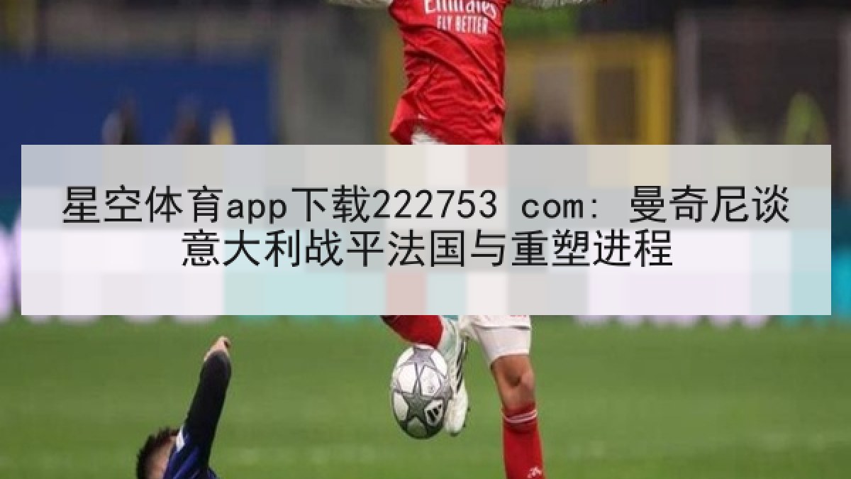 星空体育app下载222753 com: 曼奇尼谈意大利战平法国与重塑进程 星空体育app下载222753 com: 曼奇尼谈意大利战平法国与重塑进程