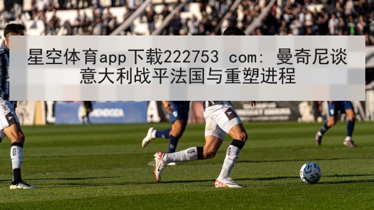 星空体育app下载222753 com: 曼奇尼谈意大利战平法国与重塑进程 星空体育app下载222753 com: 曼奇尼谈意大利战平法国与重塑进程